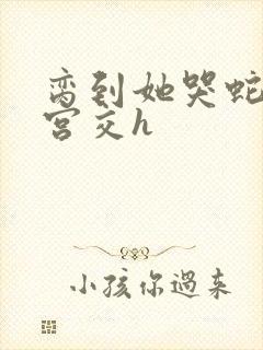 脔到她哭蛇双根宫交h封面