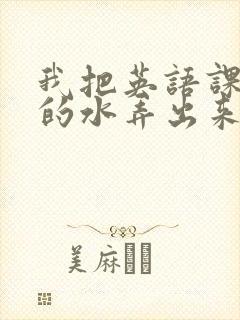 我把英语课代表的水弄出来了