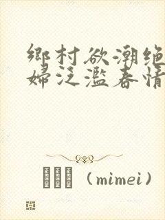 乡村欲潮绝色村妇泛滥春情