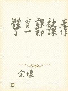 体育课被老师C了一节课作文