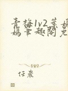 青梅1v2叶嫣嫣笔趣阁免费阅读