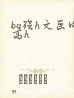 bg强h文巨肉高h