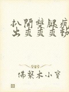 扒开双腿疯狂进出爽爽爽动态照片