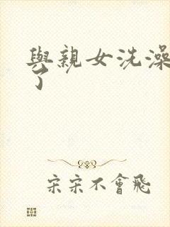 与亲女洗澡时伦了