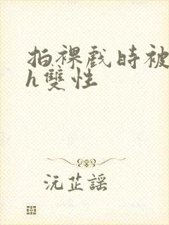 拍裸戏时被c了h双性