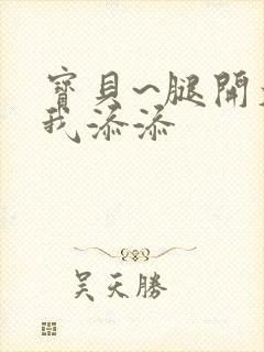 宝贝~腿开大点我添添