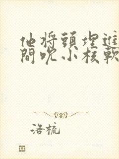 他将头埋进双腿间吮小核软件