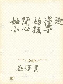 她开始慢迎迎合小心孩子