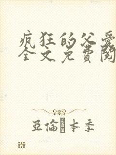 疯狂的父爱小说全文免费阅读