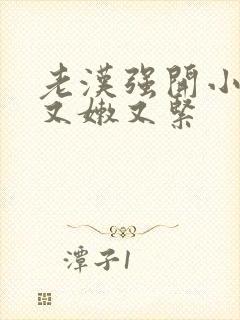 老汉强开小嫩苞又嫩又紧