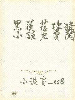 黑莲花攻略手册小说免费阅读全文