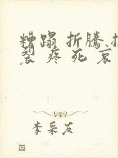 糟蹋 折腾 撕裂 疼 死 哀求