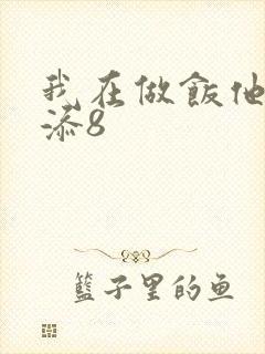 我在做饭他在下添8