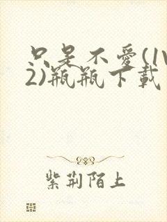 只是不爱(1V2)瓶瓶下载封面