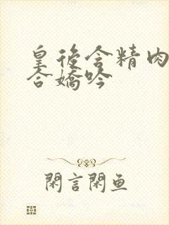 皇后含精肉臀迎合娇吟