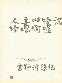 人妻呻吟沉沦呻吟嗯啊喔