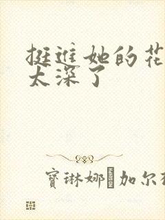 挺进她的花苞啊太深了