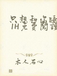 只想和你睡1V 1H免费阅读