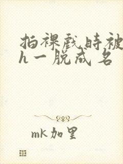拍裸戏时被c了h一脱成名封面