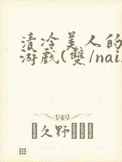 清冷美人的神奇游戏(双/nai)抹茶冰沙