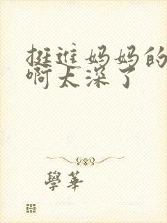 挺进妈妈的花苞啊太深了