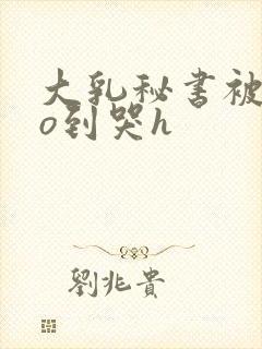 大乳秘书被cao到哭h