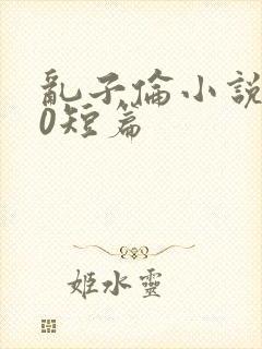 乱子伦小说500短篇