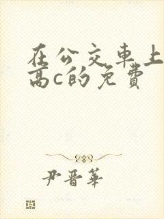 在公交车上弄到高c的免费