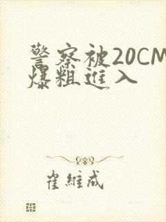 警察被20CM爆粗进入