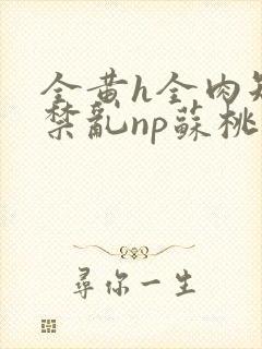 全黄h全肉短篇禁乱np苏桃