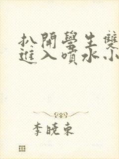 扒开学生双腿猛进入喷水小说