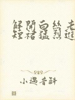 解开白丝老师的短裙猛烈进入