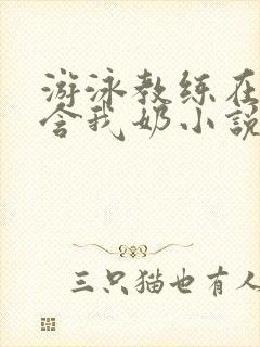 游泳教练在水里含我奶小说