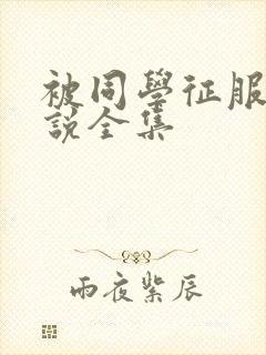 被同学征服的小说全集