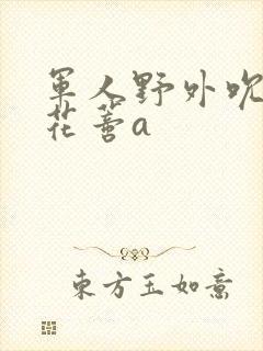 军人野外吮她的花蒂a