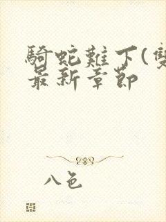 骑蛇难下(双)最新章节