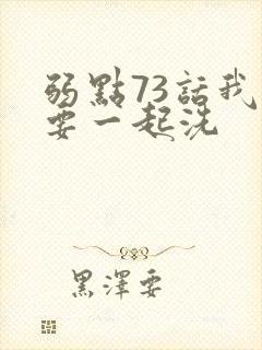 弱点73话我也要一起洗