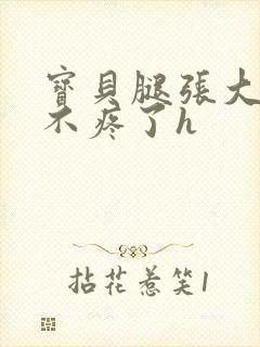 宝贝腿张大点就不疼了h