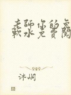 老师你的兔子好软水免费阅读