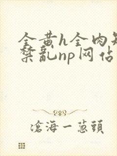 全黄h全肉短篇禁乱np网站