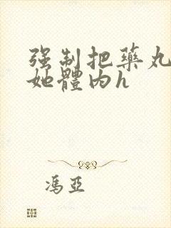 强制把药丸推进她体内h