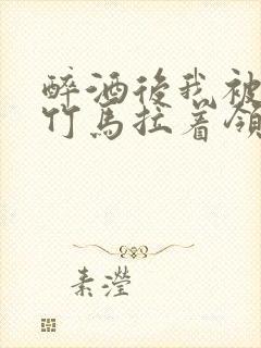 醉酒后我被青梅竹马拉着领证了