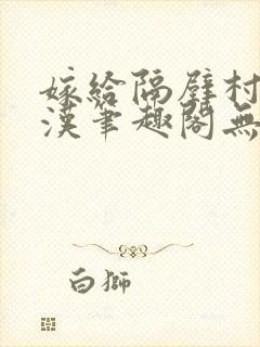 嫁给隔壁村的糙汉笔趣阁无弹窗