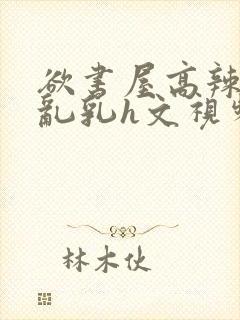 欲书屋高辣h文乱乳h文视频封面