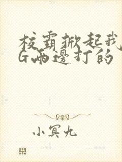 校霸掀起我光PG两边打的