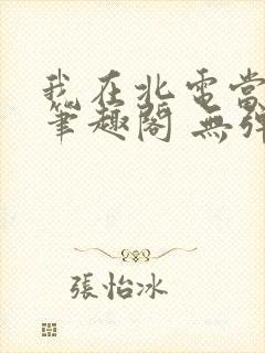 我在北电当教兽笔趣阁 无弹窗
