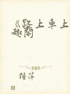 《路上车上》笔趣阁