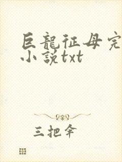 巨龙征母完结版小说txt