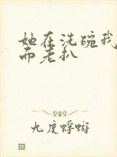 她在洗碗我在后面老扒