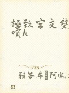 极致宫交双性潮喷h